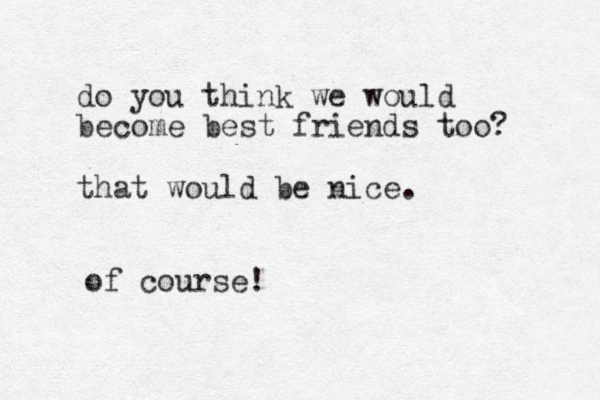 do you think we would become best friends too? that would be nice. of course!