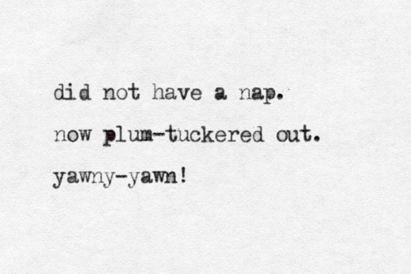 did not have a nap. now plum-tuckered out. yawny-yawn!