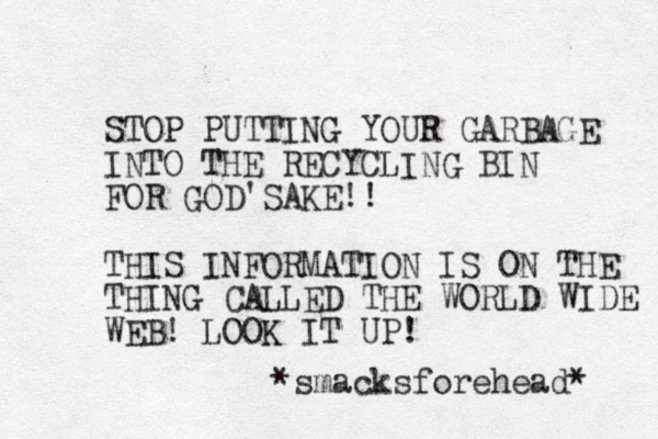 STOP PUTTING YOUR GARBAGE INTO THE RECYCLING BIN FOR GOD'SAKE!! THIS INFORMATION IS ON THE THING CALLED THE WORLD WIDE WEB! LOOK IT UP! *smacksforehead* 