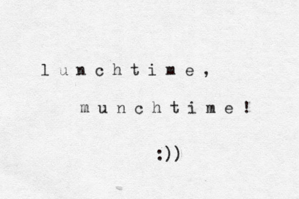 l u n c h t i m e , m u n c h t i m e ! :)) 