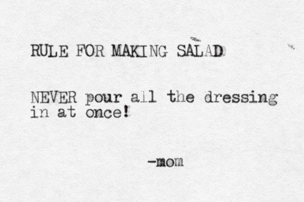 RULE FOR MAKING SALAD NEVER pour all the dressing in at once! -mom 