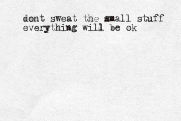 dont sweat the small stuff everything will be ok