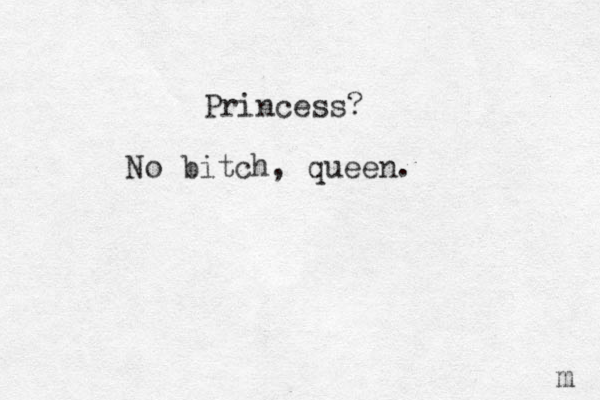 Princess? No bitch, queen. m 