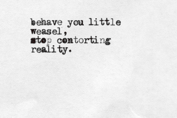 behave you little weasel, stop contorting reality.