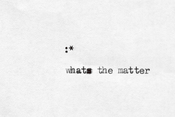 :* whats the matter 