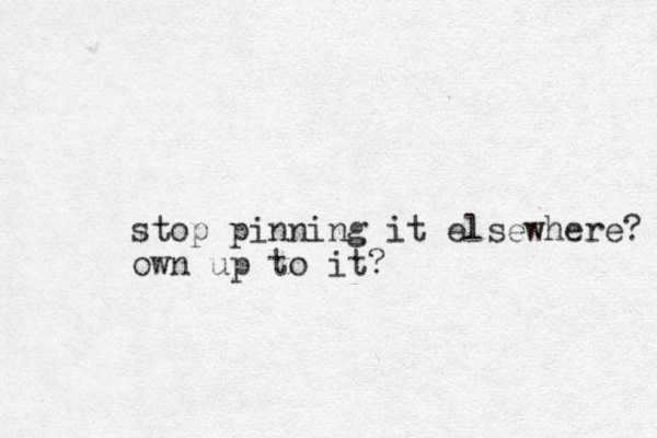 stop pinning it elsewhere? own up to it?