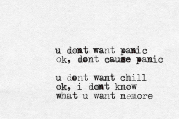 u dont want panic ok , dont cause panic u dont want chill ok, i dont know what u want nemore