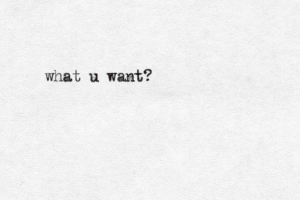 what u want?