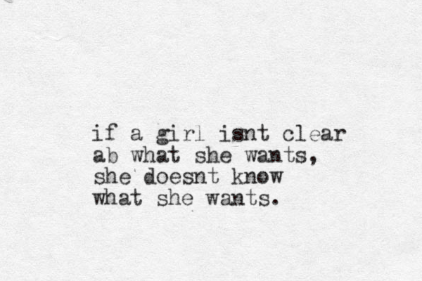 if a girl isnt clear ab what she wants, she doesnt know what she wants.