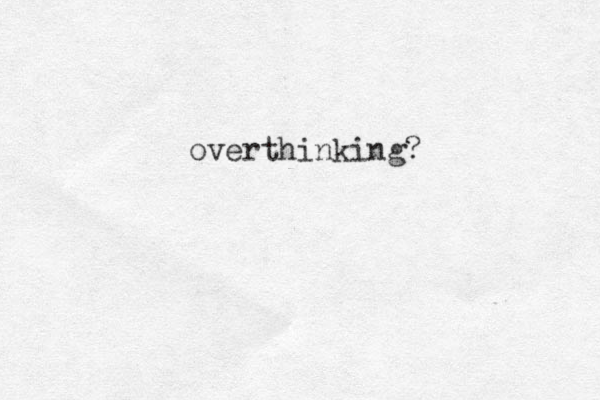 overthinking? 