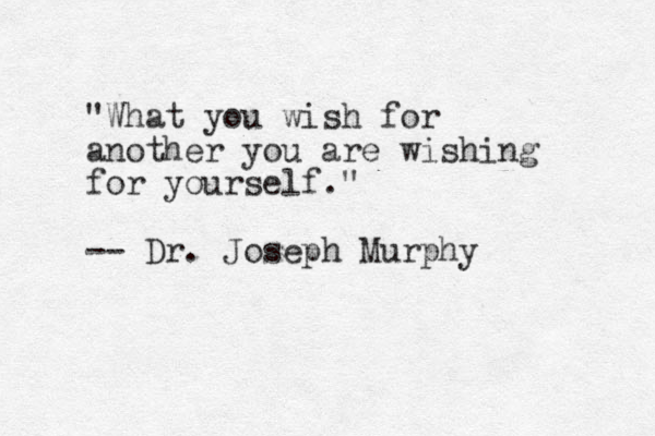 "What you wish for another you are wishing for yourself." -- Dr. Joseph Murphy