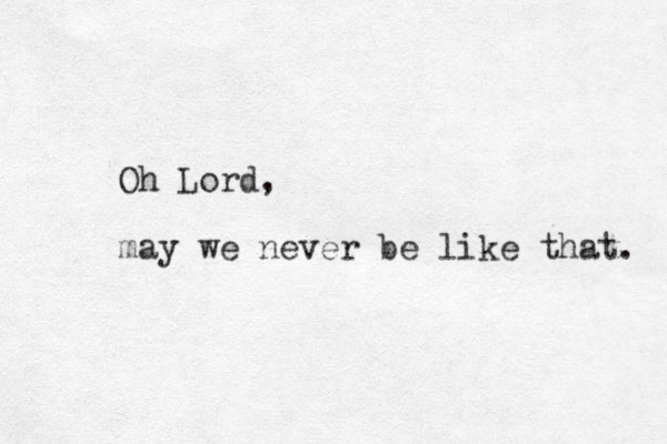Oh Lord, may we never be like that. 