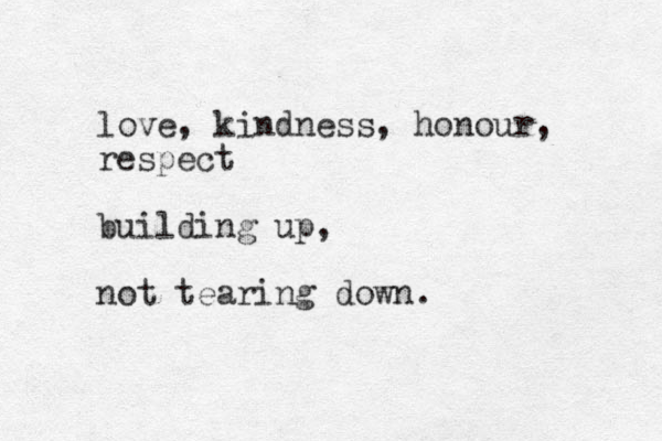love, kindness, honour, respect building up, not tearing down.