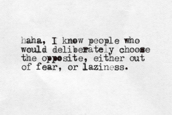 haha, I know people who would deliberately choose the opposite, either out of fear, or laziness. l z