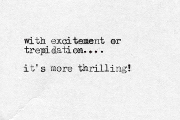 with excitement or trepidation.... it's more thrilling! 