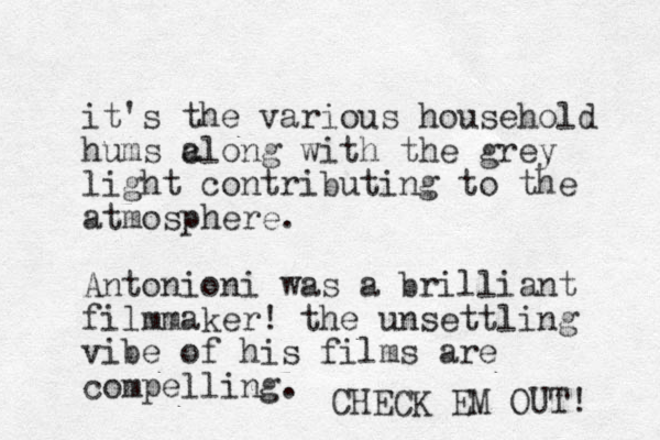 it's the various household hums c along with the grey light contributing to the atmosphere. Antonioni was a brilliant filmmaker! the unsettling vibe of his films are compelling. CHECK EM OUT! 