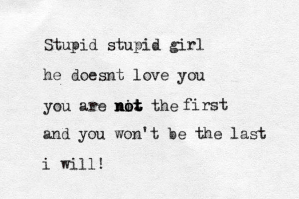 Stupid stupid girl he doesnt love you you are nit the o o . t t n not first and you won't be the last i will! 