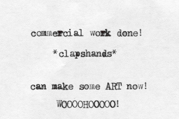 commercial work done! *clapshands* can make some ART now! WOOOOHOOOOO! 