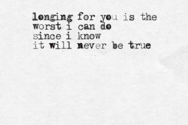 longing for you is the worst i can do since i know it will never be true 