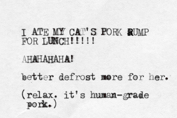 I ATE MY CAT'S PORK FOR LUNCH!!!!! AHAHAHAHA! better defrost more for her. (relax. it's human-grade pork.) a RUMP R R 