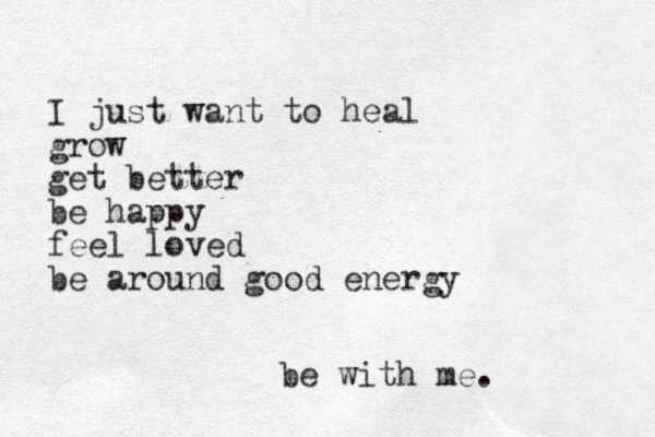 I just want to heal grow get better be happy feel loved be around good energy be with me.