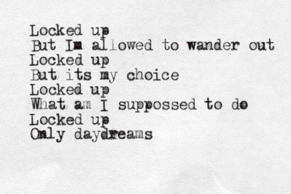 Locked up But Im allowed to wander out Locked up But its my choice Locked up What am I suppossed to do Locked up Only daydreams