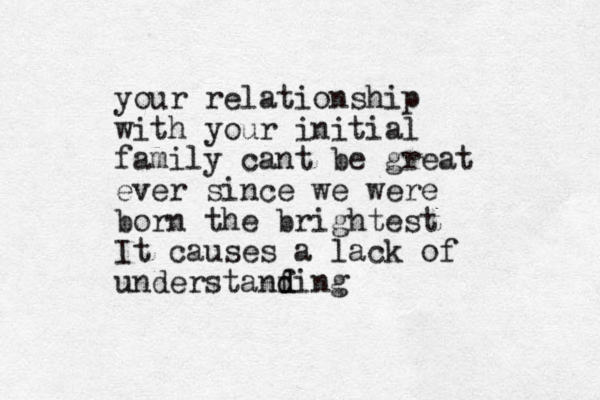 your relationship with your initial family cant be great ever since we were born the brightest It causes a lack of understanf d ding