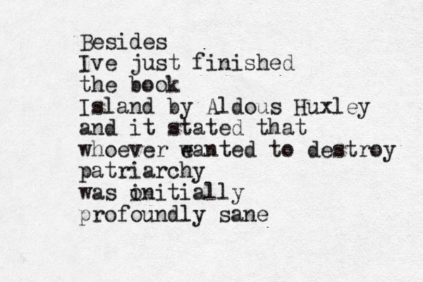 Besides Ive just finished the book Island by Aldous Huxley and it stated that whoever e wanted to destroy patriarchy was o initially profoundly sane