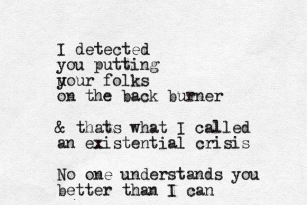 I detected you putting u your folks on the back burner & thats what I called an existential crisis No one understands you better than I can