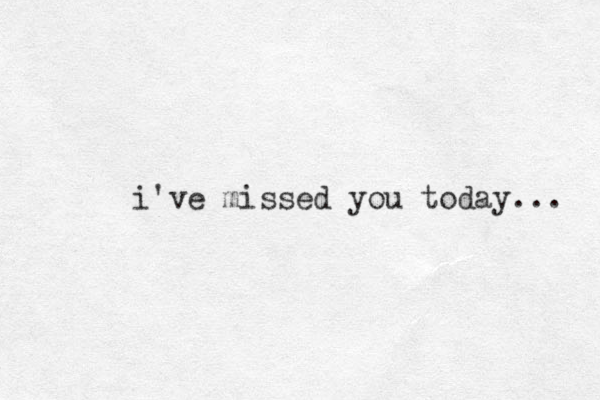 i've missed you today... 