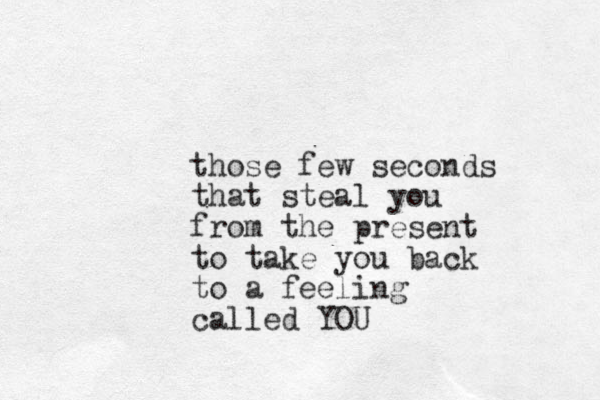 those few seconds that steal you from the present to take you back to a feeling called YOU