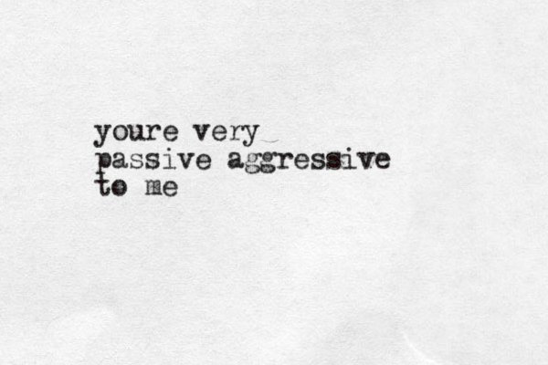 youre very passive aggressive to me