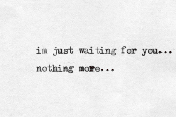 im just waiting for you... nothing more...