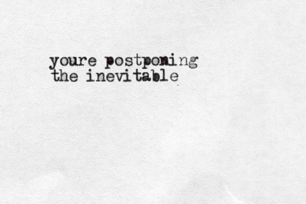 youre postponing the inevitable
