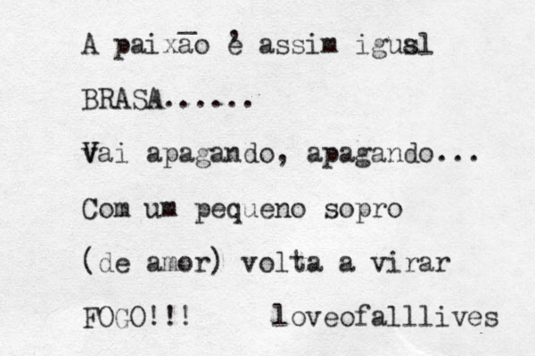 A paixao e assim igusl a BRASA...... v V V ai apagando, apagando... Com um pequeno sopro (de amor) volta a virar FOGO!!! loveofalllives , _ 