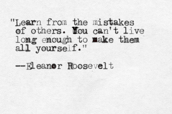 "Learn from the mistakes of others. U Y Y You can't live long enough to make them all yourself." --Eleanor Roosevelt