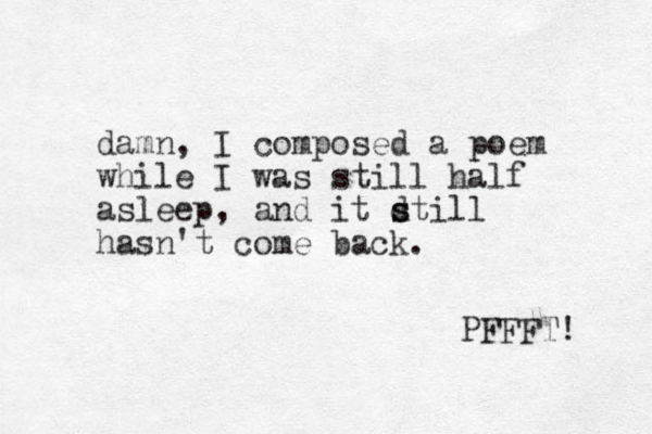 damn, I composed a poem while I was still half asleep, and it dtill s s hasn't come back. PFFFT! 