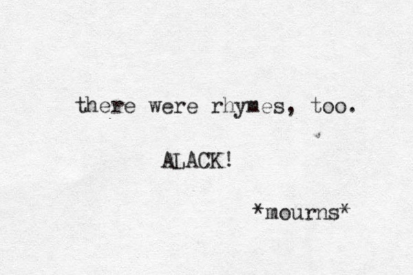 there were rhymes , too. ALACK! *mourns* 