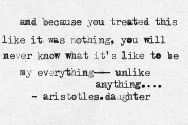 and because you treated this like it was nothing, you will never know what it's like to be my everything--- unlike anything.... - aristotles.daughter