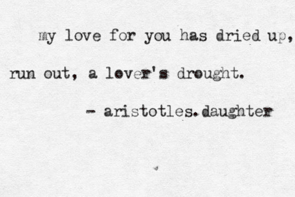 my love for you has dried up, run out, a lover's drought. - aristotles.daughter 