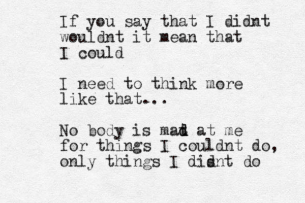 If you say that I didnt wouldnt it mean that I could I need to think more like that... No body is mat d d at me for things I couldnt do, only things I disnt d do 