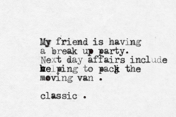 My friend is having a break up party. Next day affairs include ve h h helping to pacj k k the moving van . classic . 
