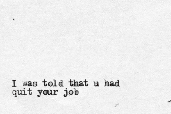 I was told that u had quit your job