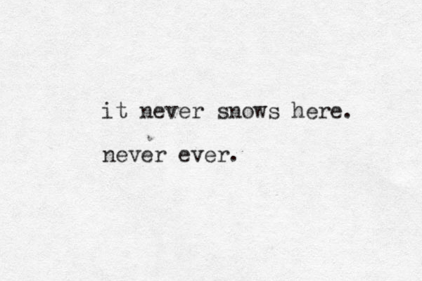 it never snows here. never ever.