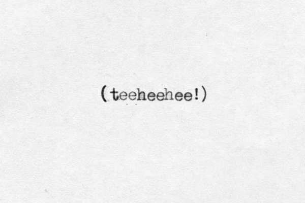 (teeheehee!)