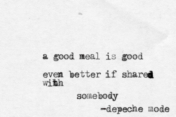 a good meal is good even better if shares wih th d ddddsomebody -depeche mode 