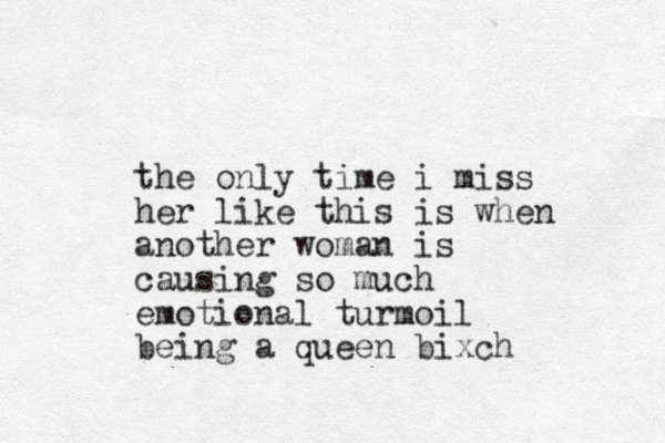 the only time i miss her like this is when another woman is causing so much emotional turmoil being a queen bixch
