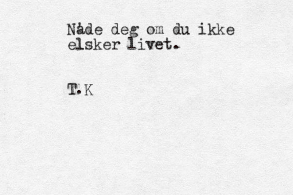 N' ade deg om du ikke elsker livet. T.K 