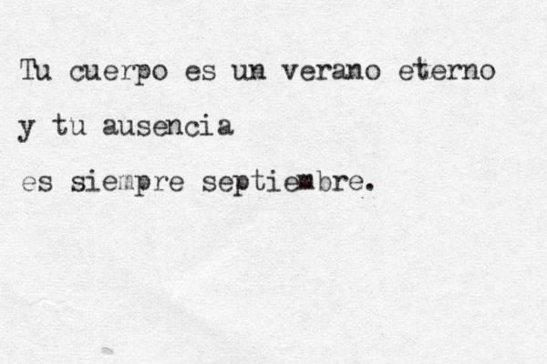 Tu cuerpo es un verano eterno y tu ausencia es siempre septiembre .