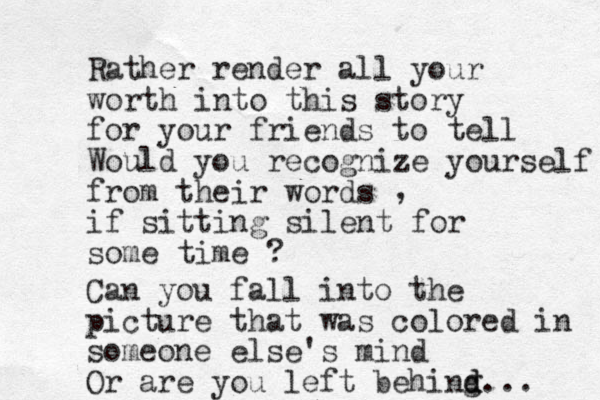Rather render all your worth into this story for your friends to tell Would you recognize yourself from their words if sitting silent for some time ? , Can you fall into the picture that was colored in someone else's mind Or are you left behing d d... 